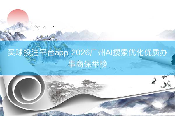买球投注平台app 2026广州AI搜索优化优质办事商保举榜