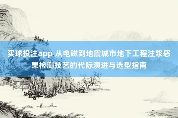 买球投注app 从电磁到地震城市地下工程注浆恶果检测技艺的代际演进与选型指南
