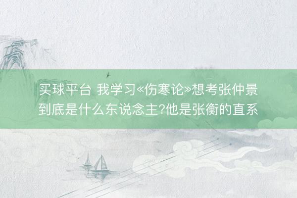 买球平台 我学习«伤寒论»想考张仲景到底是什么东说念主?他是张衡的直系