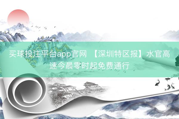 买球投注平台app官网 【深圳特区报】水官高速今晨零时起免费通行