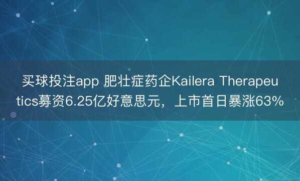 买球投注app 肥壮症药企Kailera Therapeutics募资6.25亿好意思元，上市首日暴涨63%