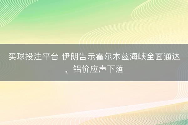 买球投注平台 伊朗告示霍尔木兹海峡全面通达，铝价应声下落